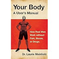Your Body, a User's Manual: How Real Men Work without Pain, Booze, or Drugs Your Body, a User's Manual: How Real Men Work without Pain, Booze, or Drugs Kindle Paperback