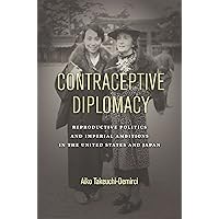 Contraceptive Diplomacy: Reproductive Politics and Imperial Ambitions in the United States and Japan (Asian America) Contraceptive Diplomacy: Reproductive Politics and Imperial Ambitions in the United States and Japan (Asian America) Kindle Hardcover Paperback
