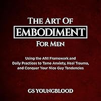 The Art of Embodiment for Men: Using the ANI Framework and Daily Practices to Tame Anxiety, Heal Trauma, and Conquer Your Nice Guy Tendencies The Art of Embodiment for Men: Using the ANI Framework and Daily Practices to Tame Anxiety, Heal Trauma, and Conquer Your Nice Guy Tendencies Audible Audiobook Paperback Kindle Hardcover