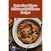 Braise Your Way to Delicious: 103 Ultimate Recipes Braise Your Way to Delicious: 103 Ultimate Recipes Kindle Paperback