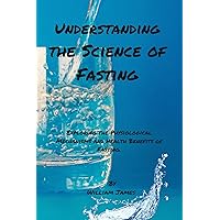 Understanding the Science of Fasting: Exploring the Physiological Mechanisms and Health Benefits of Fasting. Understanding the Science of Fasting: Exploring the Physiological Mechanisms and Health Benefits of Fasting. Kindle Paperback
