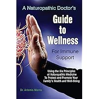 A Naturopathic Doctor’s Guide to Wellness For Immune Support: Using the Six Principles of Naturopathic Medicine To Protect and Promote Your Family’s Health and Well-Being