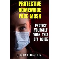 PROTECTIVE HOMEMADE FACE MASK: A Step by Step Guide to Make Your Own Protective Homemade Face Mask with Filter, Washable Face Mask from Fabric, and Learn How to Use it Properly PROTECTIVE HOMEMADE FACE MASK: A Step by Step Guide to Make Your Own Protective Homemade Face Mask with Filter, Washable Face Mask from Fabric, and Learn How to Use it Properly Kindle Paperback