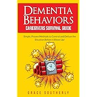 Dementia Behaviors - Caregivers Survival Guide: Simple, Proven Methods to Control and Defuse the Situation Before it Blows up!