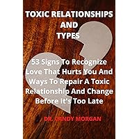 TOXIC RELATIONSHIPS AND TYPES : 53 Signs To Recognize Love That Hurts You And Ways To Repair A Toxic Relationship And Change Before It's Too Late TOXIC RELATIONSHIPS AND TYPES : 53 Signs To Recognize Love That Hurts You And Ways To Repair A Toxic Relationship And Change Before It's Too Late Kindle Paperback