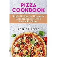 Pizza Cookbook: Simple, Healthy, and Homemade Pizza Recipes Your Whole Household Will Love