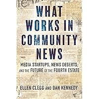 What Works in Community News: Media Startups, News Deserts, and the Future of the Fourth Estate What Works in Community News: Media Startups, News Deserts, and the Future of the Fourth Estate Hardcover Kindle Audible Audiobook Paperback