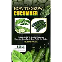HOW TO GROW CUCUMBER : Beginners Guide To Growing, Caring And Harvesting Cucumber At Home And in The Garden (Growing crops and edible blooms in your garden) HOW TO GROW CUCUMBER : Beginners Guide To Growing, Caring And Harvesting Cucumber At Home And in The Garden (Growing crops and edible blooms in your garden) Kindle Paperback