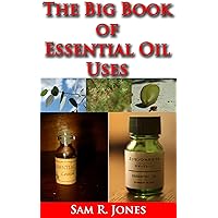 THE BIG BOOK OF ESSENTIAL OIL USES : OVER 600 NATURAL, NON-TOXIC & FRAGRANT RECIPES TO CREATE HEALTH • BEAUTY • A SAFE HOME ENVIRONMENT
