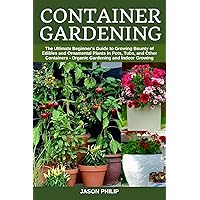 Container Gardening: The Ultimate Beginners Guide to Growing Bounty of Edibles and Ornamental Plants in Pots, Tubs, and Other Containers - Organic Gardening and Indoor Growing Container Gardening: The Ultimate Beginners Guide to Growing Bounty of Edibles and Ornamental Plants in Pots, Tubs, and Other Containers - Organic Gardening and Indoor Growing Kindle Paperback
