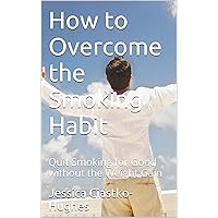 How to Overcome the Smoking Habit: Quit Smoking for Good without the Weight Gain