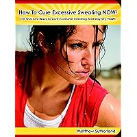 How To Cure Excessive Sweating NOW! : The Quickest Ways To Cure Excessive Sweating And Stay Dry NOW!