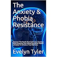 The Anxiety & Phobia Resistance: Discover The Foods That Calm Your Anxious Mind, Improve Your Mood And Brain Health Lifestyles To Enhance Your Memory The Anxiety & Phobia Resistance: Discover The Foods That Calm Your Anxious Mind, Improve Your Mood And Brain Health Lifestyles To Enhance Your Memory Kindle Paperback