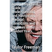 Aging A Practical Guide to Understanding and Navigating Medical Conditions and Diseases in the Golden Years