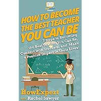 How To Become The Best Teacher You Can Be: 7 Steps to Becoming the Best Teacher You Can Be, Connect with Students, and Make a Positive Impact in Their Lives!