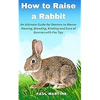 How To Raise A Rabbit: An Ultimate Guide for Starters to Master Housing, Breeding, Kindling and Care of Bunnies with Pro Tips