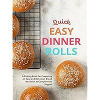 Quick Easy Dinner Rolls: A Baking Book for Preparing an Easy and Delicious Bread Variation to Complement Supper
