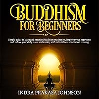 Buddhism for Beginners: Simple Guide to Learn and Practice Buddhism Meditation. Improve Your Happiness and Reduce Your Daily Stress and Anxiety with Mindfulness Meditation Training Buddhism for Beginners: Simple Guide to Learn and Practice Buddhism Meditation. Improve Your Happiness and Reduce Your Daily Stress and Anxiety with Mindfulness Meditation Training Audible Audiobook Kindle