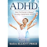 ADHD: How To Parent A Happy, Healthy Child With ADHD (Attention Deficit Hyperactivity Disorder) ADHD: How To Parent A Happy, Healthy Child With ADHD (Attention Deficit Hyperactivity Disorder) Kindle Paperback