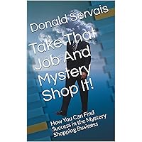 Take That Job And Mystery Shop It!: How You Can Find Success in the Mystery Shopping Business