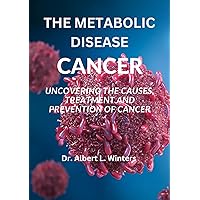 The Metabolic Disease CANCER: Uncovering the causes, treatment and prevention of cancer