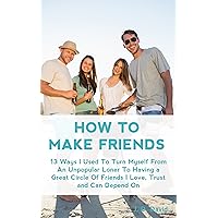 How to Make Friends: 13 Ways I Used To Turn Myself From An Unpopular Loner to Having A Great Circle of Friends That I Love, Trust and Can Depend On How to Make Friends: 13 Ways I Used To Turn Myself From An Unpopular Loner to Having A Great Circle of Friends That I Love, Trust and Can Depend On Kindle