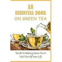 An Essential Book On Green Tea: Guide To Making Green Tea A Vital Part Of Your Life: The History Of Green Tea