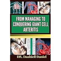 FROM MANAGING TO CONQUERING GIANT CELL ARTERITIS : Expert guide to Understanding the Causes, Identifying Symptoms, and Embracing Effective Treatments for a Vibrant Life FROM MANAGING TO CONQUERING GIANT CELL ARTERITIS : Expert guide to Understanding the Causes, Identifying Symptoms, and Embracing Effective Treatments for a Vibrant Life Kindle Paperback