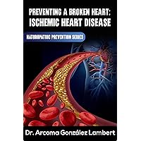 PREVENTING A BROKEN HEART: ISCHEMIC HEART DISEASE: PREVENTING DECREASED BLOOD FLOW TO YOUR HEART AND TISSUES (NATUROPATHIC PREVENTION SERIES Book 1) PREVENTING A BROKEN HEART: ISCHEMIC HEART DISEASE: PREVENTING DECREASED BLOOD FLOW TO YOUR HEART AND TISSUES (NATUROPATHIC PREVENTION SERIES Book 1) Kindle