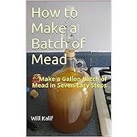 How to Make a Batch of Mead: Make a Gallon Batch of Mead in Seven Easy Steps How to Make a Batch of Mead: Make a Gallon Batch of Mead in Seven Easy Steps Kindle