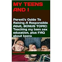 My Teens And I: Parent's Guide To Raising A Responsible Adult, BONUS TOPIC: Teaching my teen sex education, plus FAQ about teens My Teens And I: Parent's Guide To Raising A Responsible Adult, BONUS TOPIC: Teaching my teen sex education, plus FAQ about teens Kindle Paperback