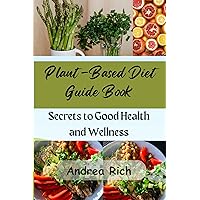 Plant-Based Diet Guide Book: Secrets to Good Health and Wellness Plant-Based Diet Guide Book: Secrets to Good Health and Wellness Kindle Paperback