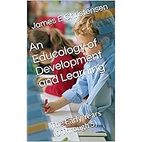 An Educology of Development and Learning: The Early Years (0 Through 5)