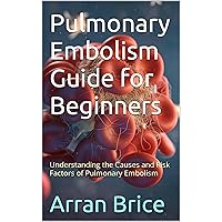Pulmonary Embolism Guide for Beginners: Understanding the Causes and Risk Factors of Pulmonary Embolism Pulmonary Embolism Guide for Beginners: Understanding the Causes and Risk Factors of Pulmonary Embolism Kindle Paperback