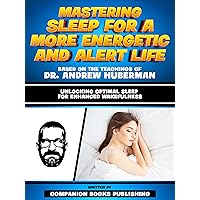 Mastering Sleep For A More Energetic And Alert Life - Based On The Teachings Of Dr. Andrew Huberman: Unlocking Optimal Sleep For Enhanced Wakefulness Mastering Sleep For A More Energetic And Alert Life - Based On The Teachings Of Dr. Andrew Huberman: Unlocking Optimal Sleep For Enhanced Wakefulness Kindle