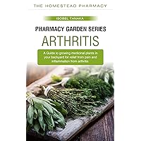 The Homestead Pharmacy - Pharmacy Garden Series: Arthritis: A guide to growing medicinal plants for relief from pain and inflammation from Arthritis in your backyard The Homestead Pharmacy - Pharmacy Garden Series: Arthritis: A guide to growing medicinal plants for relief from pain and inflammation from Arthritis in your backyard Kindle Paperback