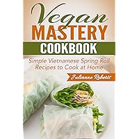 Vegan Mastery Cookbook: Simple Vietnamese Spring Roll Recipes to Cook at Home (International Vegan Cookbook Series, Vegan Spring Rolls, Vietnamese Spring ... Vegan Recipes, How to Make Spring Rolls)