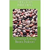 Growing Kidney Beans Indoors (Urban Vegetable Gardening) Growing Kidney Beans Indoors (Urban Vegetable Gardening) Kindle