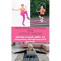 FUNCTIONAL FITNESS FOR ACTIVE AGEING: Unlocking Strength, Agility, and Independence Through Purposeful Movement FUNCTIONAL FITNESS FOR ACTIVE AGEING: Unlocking Strength, Agility, and Independence Through Purposeful Movement Kindle Paperback