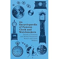 An Encyclopaedia of Famous Clock and Watchmakers - Details of Famous and World Renowned Watch and Clock Makers An Encyclopaedia of Famous Clock and Watchmakers - Details of Famous and World Renowned Watch and Clock Makers Paperback Kindle