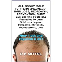 ALL ABOUT MALE PATTERN BALDNESS- HAIR LOSS, REGROWTH, PREVENTION, CURE. Eye-opening Facts and Remedies to cure Baldness beyond Propacia, Minoxidil, Testosterone, DHT: How I lost and regained it all !
