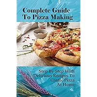 Complete Guide To Pizza Making: Step By Step With Delicious Recipes To Create Pizza At Home