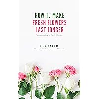 How to Make Fresh Flowers Last Longer How to Make Fresh Flowers Last Longer Kindle