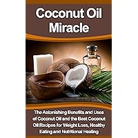 Coconut Oil Miracle: The Astonishing Benefits and Uses of Coconut Oil and the Best Coconut Oil Recipes for Weight Loss, Healthy Eating and Nutritional ... Book, Diet Recipes Set, Coconut Oil Bible) Coconut Oil Miracle: The Astonishing Benefits and Uses of Coconut Oil and the Best Coconut Oil Recipes for Weight Loss, Healthy Eating and Nutritional ... Book, Diet Recipes Set, Coconut Oil Bible) Kindle