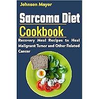 Sarcoma Diet Cookbook: Recovery Meal Recipes to Heal Malignant Tumor and Other Related Cancer Sarcoma Diet Cookbook: Recovery Meal Recipes to Heal Malignant Tumor and Other Related Cancer Kindle Paperback