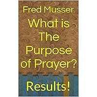 What is The Purpose of Prayer?: Results! What is The Purpose of Prayer?: Results! Kindle Paperback