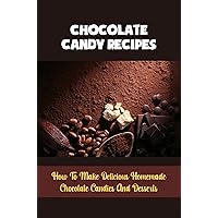 Chocolate Candy Recipes: How To Make Delicious Homemade Chocolate Candies And Desserts
