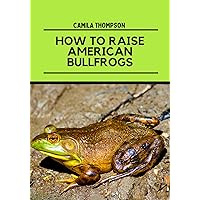 How To Raise American Bullfrogs: A Comprehensive Guide/Handbook On Frogs, Ways To Breed And Care For American Bullfrogs. How To Raise American Bullfrogs: A Comprehensive Guide/Handbook On Frogs, Ways To Breed And Care For American Bullfrogs. Kindle Paperback