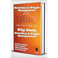 Nutrition & Weight Management for the Curious High School & College Students: Why Study Nutrition & Weight Management? (The Undecided Student's Guide to Choosing the University Major & Career) Nutrition & Weight Management for the Curious High School & College Students: Why Study Nutrition & Weight Management? (The Undecided Student's Guide to Choosing the University Major & Career) Kindle