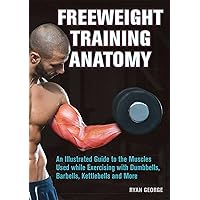 Freeweight Training Anatomy: An Illustrated Guide to the Muscles Used while Exercising with Dumbbells, Barbells, and Kettlebells and more